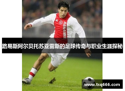 路易斯阿尔贝托苏亚雷斯的足球传奇与职业生涯探秘 路易斯阿尔贝托苏亚雷斯的足球传奇与职业生涯探秘