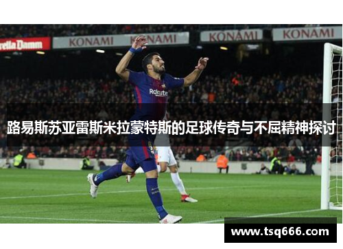 路易斯苏亚雷斯米拉蒙特斯的足球传奇与不屈精神探讨 路易斯苏亚雷斯米拉蒙特斯的足球传奇与不屈精神探讨