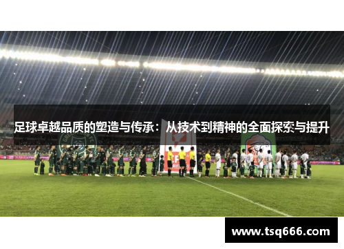足球卓越品质的塑造与传承:从技术到精神的全面探索与提升 足球卓越品质的塑造与传承:从技术到精神的全面探索与提升