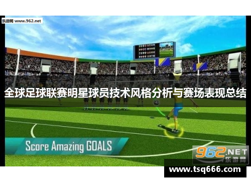 全球足球联赛明星球员技术风格分析与赛场表现总结