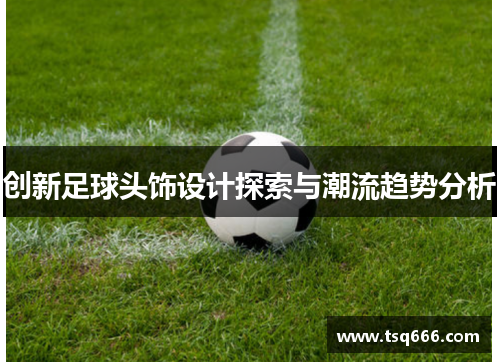 创新足球头饰设计探索与潮流趋势分析