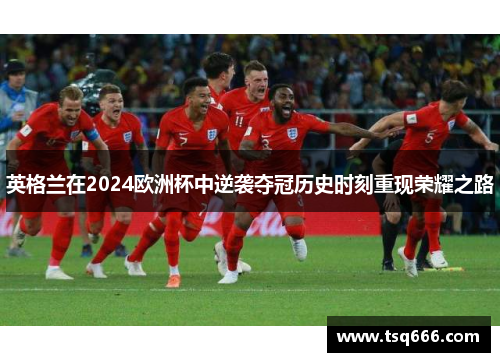 英格兰在2024欧洲杯中逆袭夺冠历史时刻重现荣耀之路 英格兰在2024欧洲杯中逆袭夺冠历史时刻重现荣耀之路