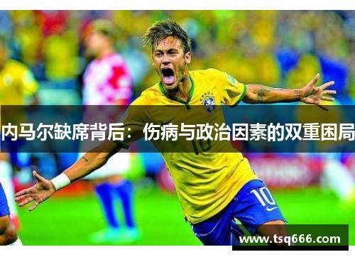内马尔缺席背后:伤病与政治因素的双重困局 内马尔缺席背后:伤病与政治因素的双重困局
