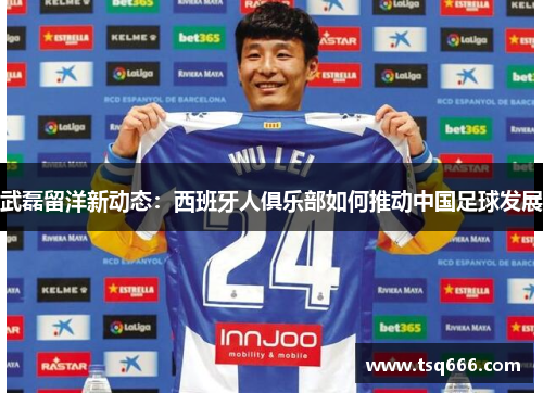 武磊留洋新动态:西班牙人俱乐部如何推动中国足球发展 武磊留洋新动态:西班牙人俱乐部如何推动中国足球发展