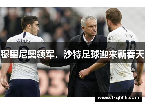 穆里尼奥领军,沙特足球迎来新春天 穆里尼奥领军,沙特足球迎来新春天