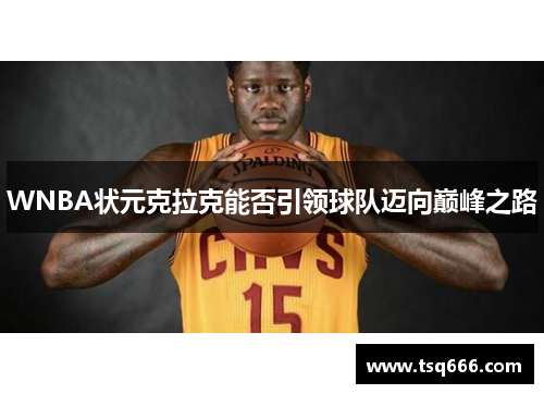WNBA状元克拉克能否引领球队迈向巅峰之路 WNBA状元克拉克能否引领球队迈向巅峰之路