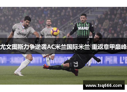 尤文图斯力争逆袭AC米兰国际米兰 重返意甲巅峰 尤文图斯力争逆袭AC米兰国际米兰 重返意甲巅峰