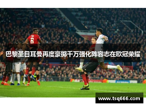 巴黎圣日耳曼再度豪掷千万强化阵容志在欧冠荣耀