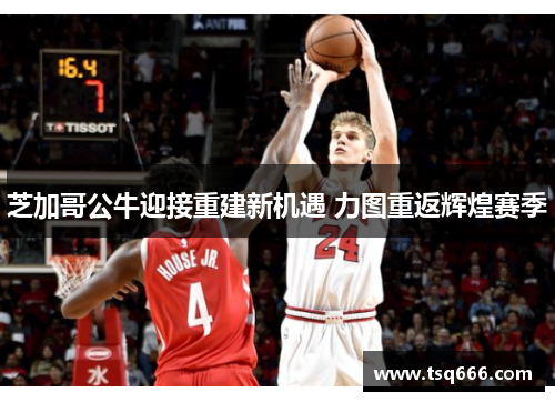 芝加哥公牛迎接重建新机遇 力图重返辉煌赛季 芝加哥公牛迎接重建新机遇 力图重返辉煌赛季