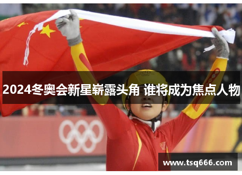 2024冬奥会新星崭露头角 谁将成为焦点人物 2024冬奥会新星崭露头角 谁将成为焦点人物