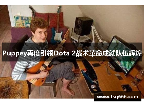 Puppey再度引领Dota 2战术革命成就队伍辉煌 Puppey再度引领Dota 2战术革命成就队伍辉煌
