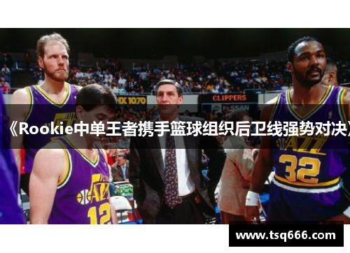 《Rookie中单王者携手篮球组织后卫线强势对决》