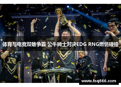 体育与电竞双雄争霸 公牛骑士对决EDG RNG燃情碰撞 体育与电竞双雄争霸 公牛骑士对决EDG RNG燃情碰撞
