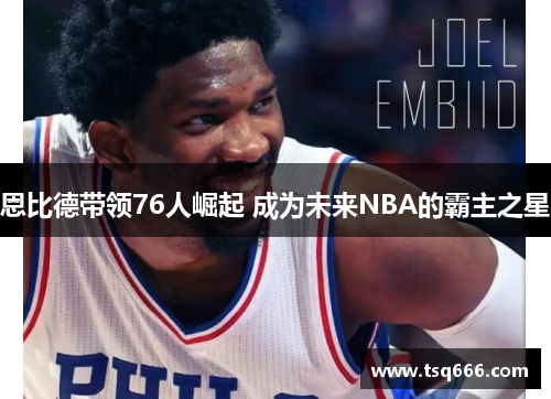 恩比德带领76人崛起 成为未来NBA的霸主之星
