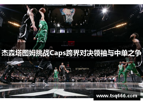 杰森塔图姆挑战Caps跨界对决领袖与中单之争 杰森塔图姆挑战Caps跨界对决领袖与中单之争