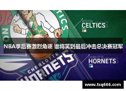 NBA季后赛激烈角逐 谁将笑到最后冲击总决赛冠军