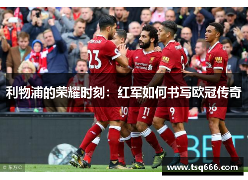 利物浦的荣耀时刻：红军如何书写欧冠传奇