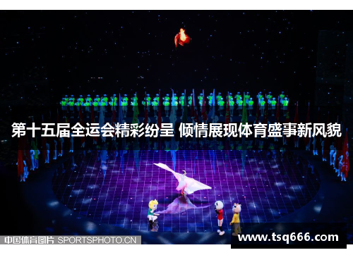 第十五届全运会精彩纷呈 倾情展现体育盛事新风貌