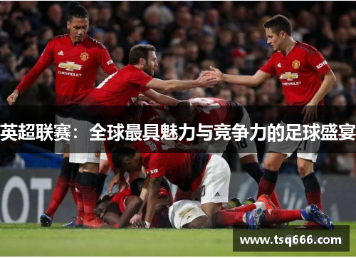 英超联赛:全球最具魅力与竞争力的足球盛宴 英超联赛:全球最具魅力与竞争力的足球盛宴