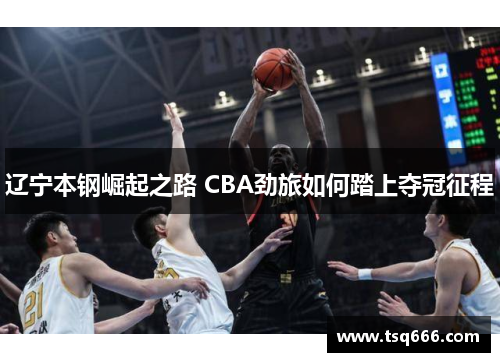 辽宁本钢崛起之路 CBA劲旅如何踏上夺冠征程 辽宁本钢崛起之路 CBA劲旅如何踏上夺冠征程