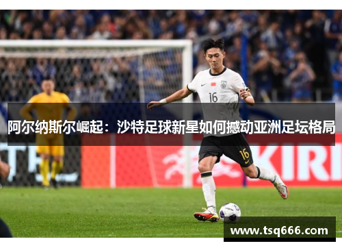 阿尔纳斯尔崛起:沙特足球新星如何撼动亚洲足坛格局 阿尔纳斯尔崛起:沙特足球新星如何撼动亚洲足坛格局
