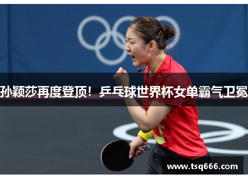 孙颖莎再度登顶！乒乓球世界杯女单霸气卫冕