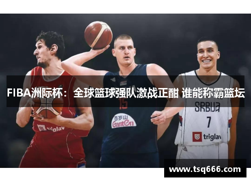 FIBA洲际杯:全球篮球强队激战正酣 谁能称霸篮坛 FIBA洲际杯:全球篮球强队激战正酣 谁能称霸篮坛