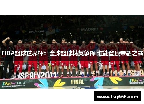 FIBA篮球世界杯:全球篮球精英争锋 谁能登顶荣耀之巅 FIBA篮球世界杯:全球篮球精英争锋 谁能登顶荣耀之巅