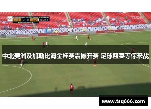 中北美洲及加勒比海金杯赛震撼开赛 足球盛宴等你来战