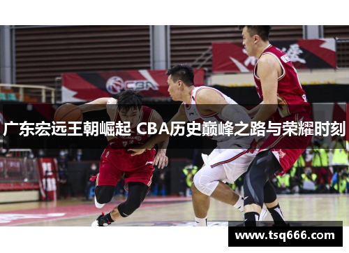 广东宏远王朝崛起 CBA历史巅峰之路与荣耀时刻 广东宏远王朝崛起 CBA历史巅峰之路与荣耀时刻