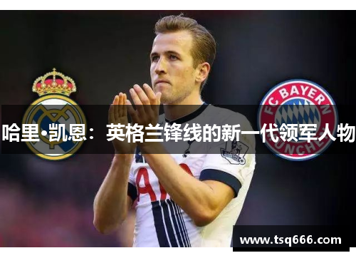 哈里·凯恩:英格兰锋线的新一代领军人物 哈里·凯恩:英格兰锋线的新一代领军人物