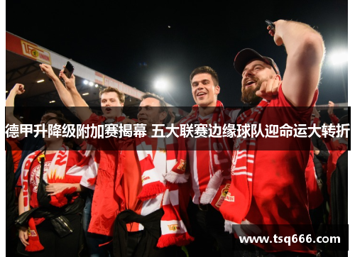 德甲升降级附加赛揭幕 五大联赛边缘球队迎命运大转折 德甲升降级附加赛揭幕 五大联赛边缘球队迎命运大转折