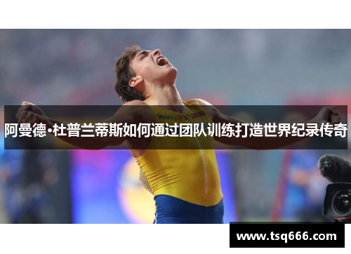 阿曼德·杜普兰蒂斯如何通过团队训练打造世界纪录传奇 阿曼德·杜普兰蒂斯如何通过团队训练打造世界纪录传奇