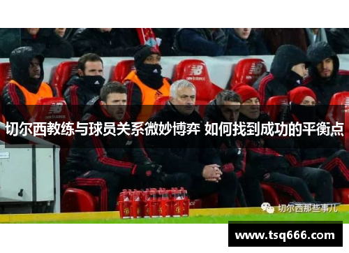切尔西教练与球员关系微妙博弈 如何找到成功的平衡点 切尔西教练与球员关系微妙博弈 如何找到成功的平衡点