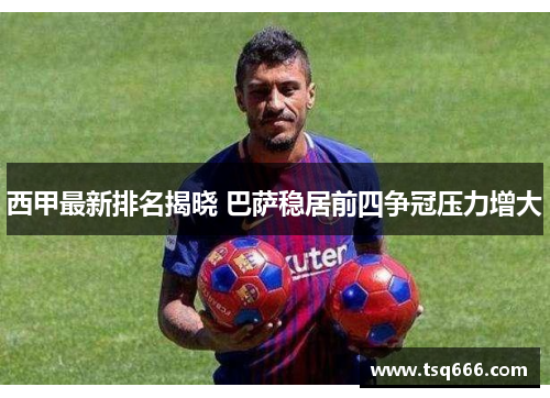 西甲最新排名揭晓 巴萨稳居前四争冠压力增大