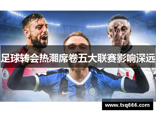 足球转会热潮席卷五大联赛影响深远