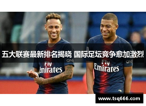 五大联赛最新排名揭晓 国际足坛竞争愈加激烈