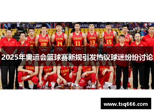 2025年奥运会篮球赛新规引发热议球迷纷纷讨论