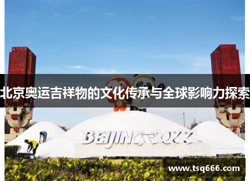 北京奥运吉祥物的文化传承与全球影响力探索 北京奥运吉祥物的文化传承与全球影响力探索