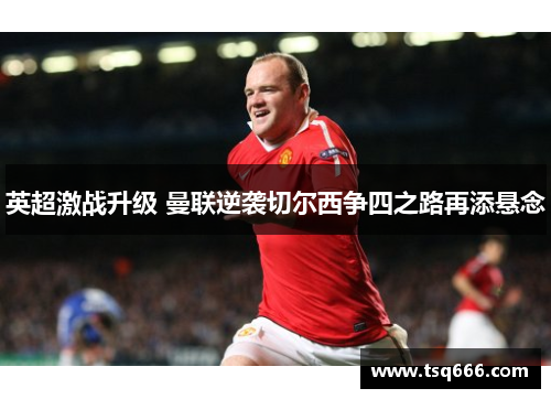 英超激战升级 曼联逆袭切尔西争四之路再添悬念